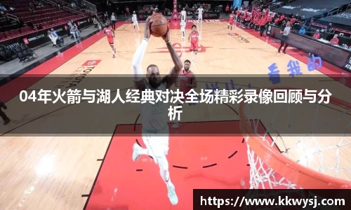 04年火箭与湖人经典对决全场精彩录像回顾与分析